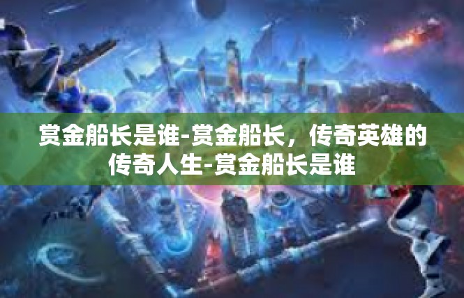 赏金船长是谁-赏金船长，传奇英雄的传奇人生-赏金船长是谁
