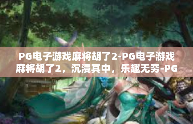 PG电子游戏麻将胡了2-PG电子游戏麻将胡了2，沉浸其中，乐趣无穷-PG电子游戏麻将胡了2