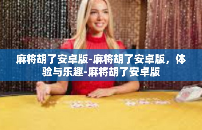 麻将胡了安卓版-麻将胡了安卓版，体验与乐趣-麻将胡了安卓版