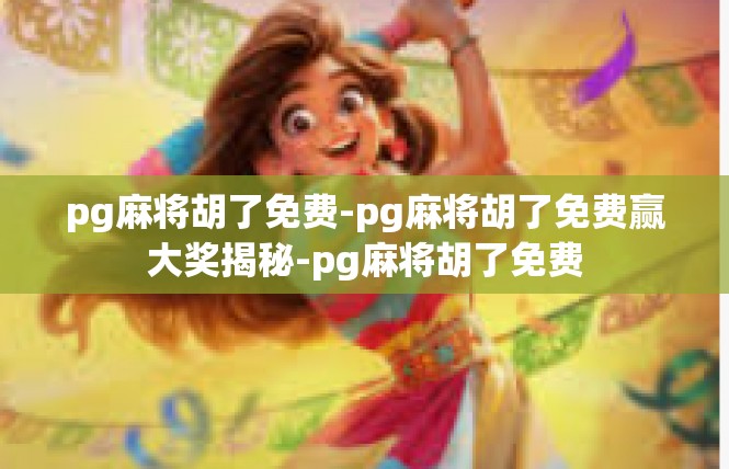 pg麻将胡了免费-pg麻将胡了免费赢大奖揭秘-pg麻将胡了免费