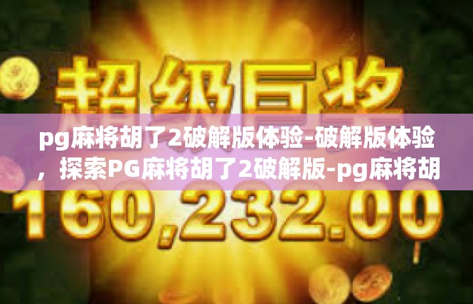 pg麻将胡了2破解版体验-破解版体验，探索PG麻将胡了2破解版-pg麻将胡了2破解版体验