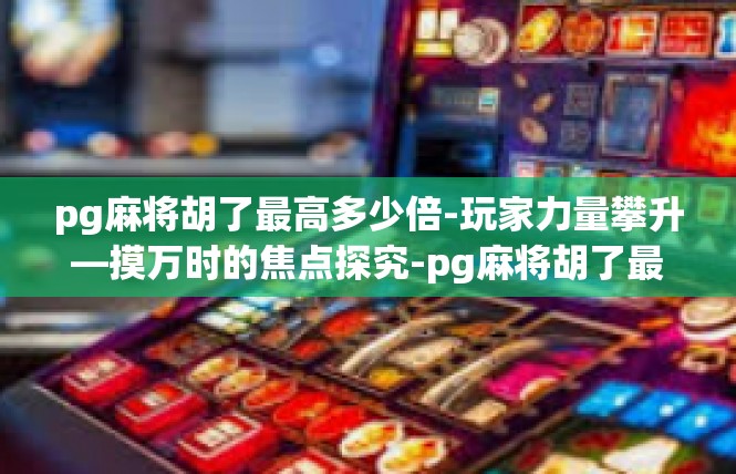 pg麻将胡了最高多少倍-玩家力量攀升—摸万时的焦点探究-pg麻将胡了最高多少倍
