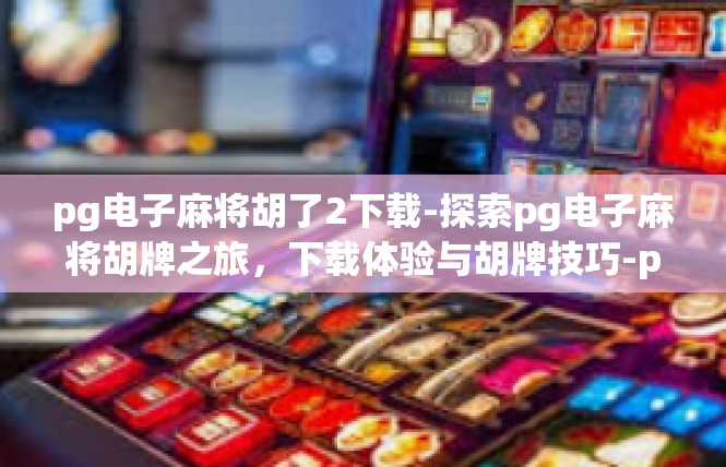 pg电子麻将胡了2下载-探索pg电子麻将胡牌之旅，下载体验与胡牌技巧-pg电子麻将胡了2下载
