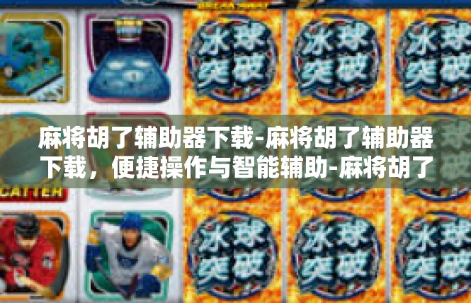 麻将胡了辅助器下载-麻将胡了辅助器下载，便捷操作与智能辅助-麻将胡了辅助器下载