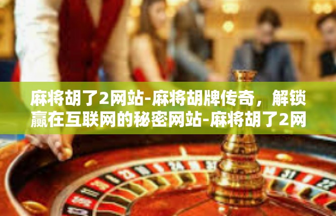 麻将胡了2网站-麻将胡牌传奇，解锁赢在互联网的秘密网站-麻将胡了2网站