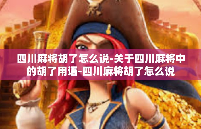四川麻将胡了怎么说-关于四川麻将中的胡了用语-四川麻将胡了怎么说