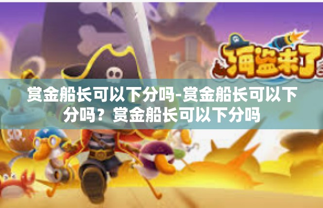 赏金船长可以下分吗-赏金船长可以下分吗？赏金船长可以下分吗