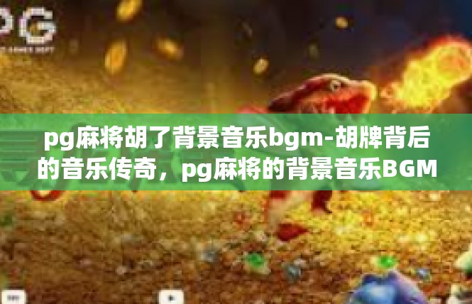 pg麻将胡了背景音乐bgm-胡牌背后的音乐传奇，pg麻将的背景音乐BGM-pg麻将胡了背景音乐bgm