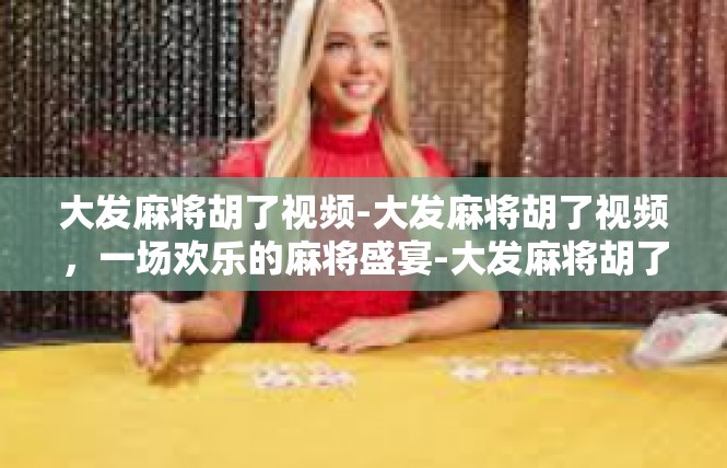 大发麻将胡了视频-大发麻将胡了视频，一场欢乐的麻将盛宴-大发麻将胡了视频