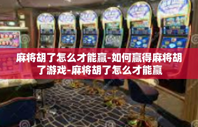 麻将胡了怎么才能赢-如何赢得麻将胡了游戏-麻将胡了怎么才能赢