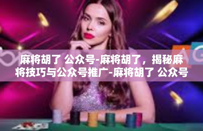 麻将胡了 公众号-麻将胡了，揭秘麻将技巧与公众号推广-麻将胡了 公众号