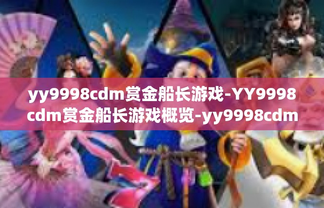 yy9998cdm赏金船长游戏-YY9998cdm赏金船长游戏概览-yy9998cdm赏金船长游戏