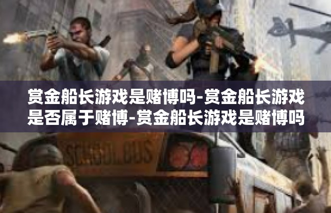 赏金船长游戏是赌博吗-赏金船长游戏是否属于赌博-赏金船长游戏是赌博吗