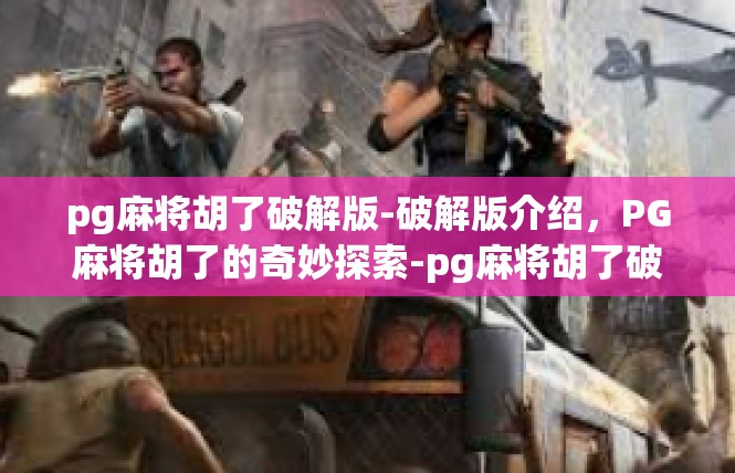 pg麻将胡了破解版-破解版介绍，PG麻将胡了的奇妙探索-pg麻将胡了破解版