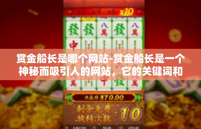 赏金船长是哪个网站-赏金船长是一个神秘而吸引人的网站，它的关键词和特色特点使得它在互联网上备受关注。赏金船长是哪个网站