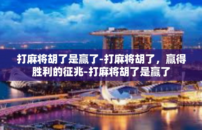 打麻将胡了是赢了-打麻将胡了，赢得胜利的征兆-打麻将胡了是赢了