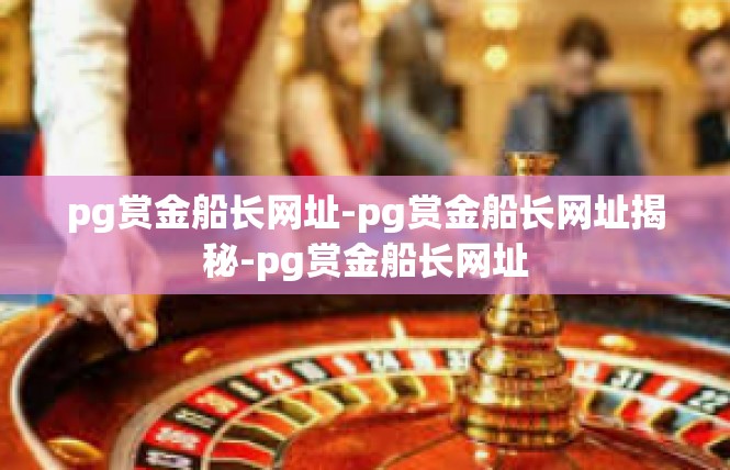 pg赏金船长网址-pg赏金船长网址揭秘-pg赏金船长网址