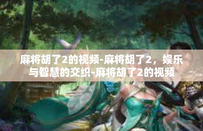 麻将胡了2的视频-麻将胡了2，娱乐与智慧的交织-麻将胡了2的视频