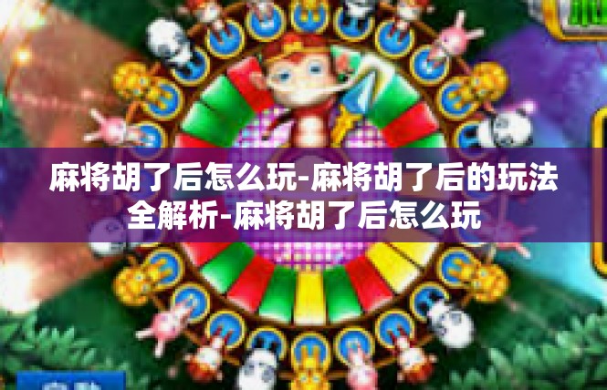 麻将胡了后怎么玩-麻将胡了后的玩法全解析-麻将胡了后怎么玩