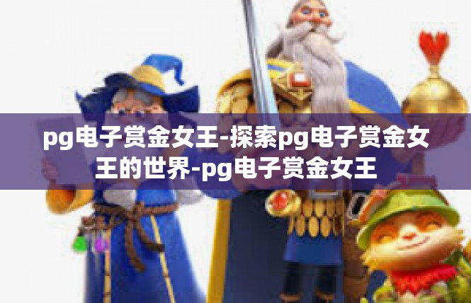 pg电子赏金女王-探索pg电子赏金女王的世界-pg电子赏金女王