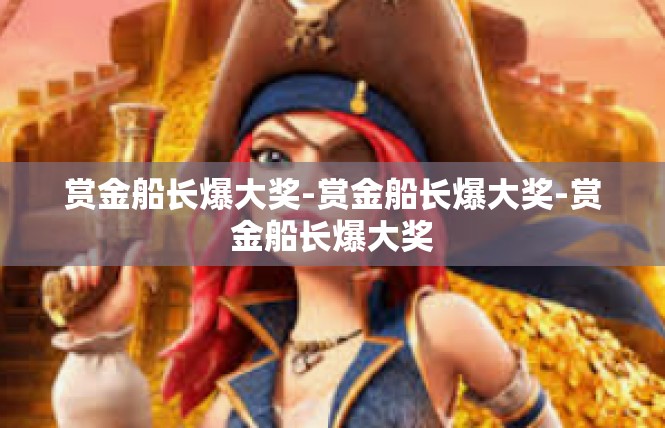 赏金船长爆大奖-赏金船长爆大奖-赏金船长爆大奖