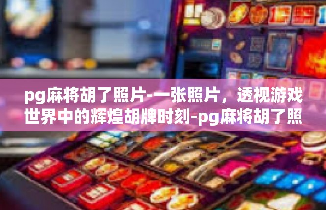 pg麻将胡了照片-一张照片，透视游戏世界中的辉煌胡牌时刻-pg麻将胡了照片