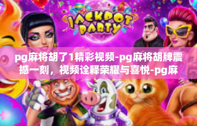pg麻将胡了1精彩视频-pg麻将胡牌震撼一刻，视频诠释荣耀与喜悦-pg麻将胡了1精彩视频