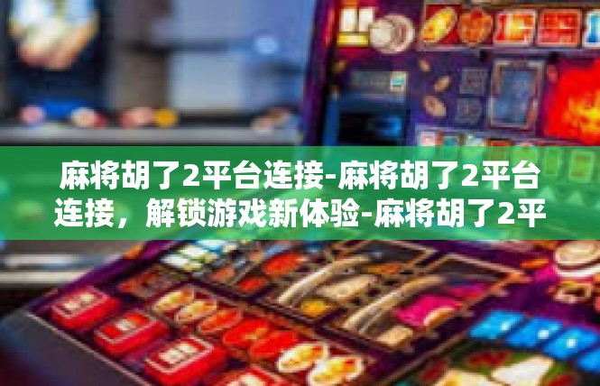 麻将胡了2平台连接-麻将胡了2平台连接，解锁游戏新体验-麻将胡了2平台连接