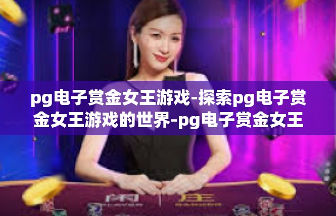 pg电子赏金女王游戏-探索pg电子赏金女王游戏的世界-pg电子赏金女王游戏