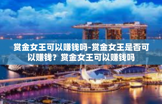 赏金女王可以赚钱吗-赏金女王是否可以赚钱？赏金女王可以赚钱吗