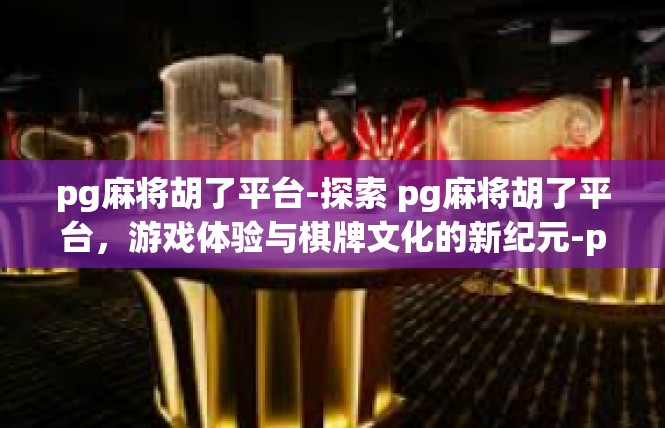 pg麻将胡了平台-探索 pg麻将胡了平台，游戏体验与棋牌文化的新纪元-pg麻将胡了平台