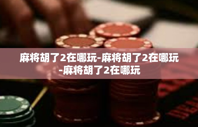 麻将胡了2在哪玩-麻将胡了2在哪玩-麻将胡了2在哪玩