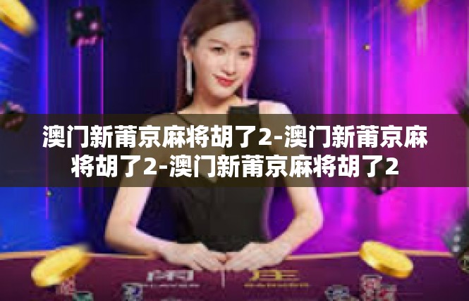 澳门新莆京麻将胡了2-澳门新莆京麻将胡了2-澳门新莆京麻将胡了2