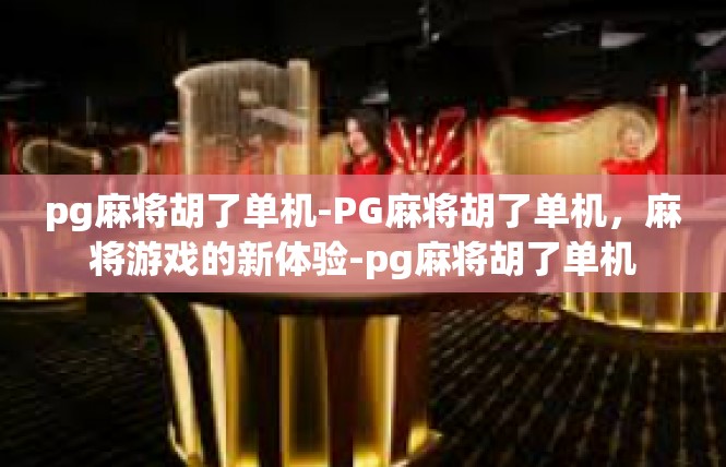 pg麻将胡了单机-PG麻将胡了单机，麻将游戏的新体验-pg麻将胡了单机