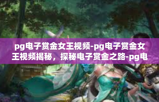 pg电子赏金女王视频-pg电子赏金女王视频揭秘，探秘电子赏金之路-pg电子赏金女王视频