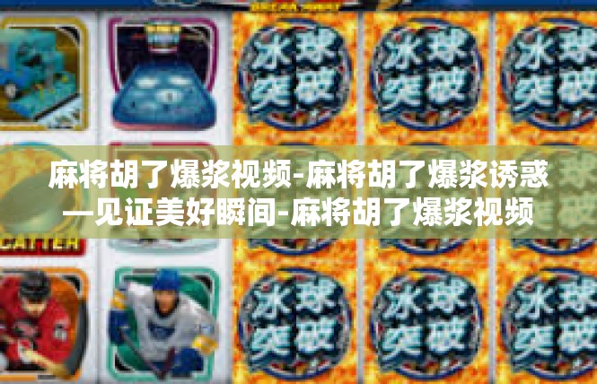 麻将胡了爆浆视频-麻将胡了爆浆诱惑—见证美好瞬间-麻将胡了爆浆视频