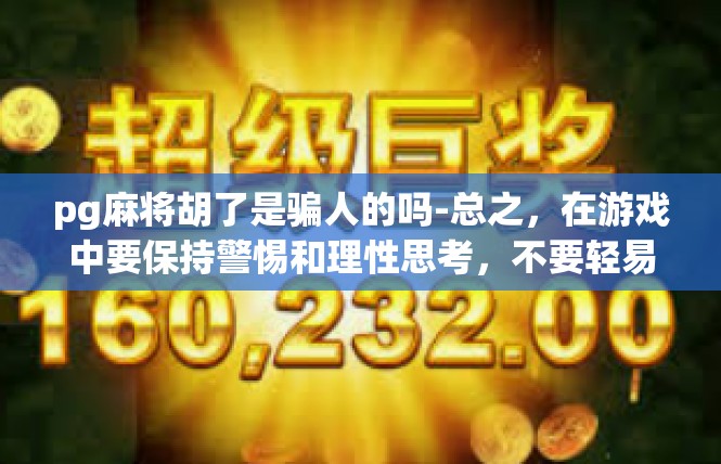 pg麻将胡了是骗人的吗-总之，在游戏中要保持警惕和理性思考，不要轻易相信不实信息和虚假承诺。同时，我们也需要保持冷静和耐心，逐步成长和进步。pg麻将胡了是骗人的吗