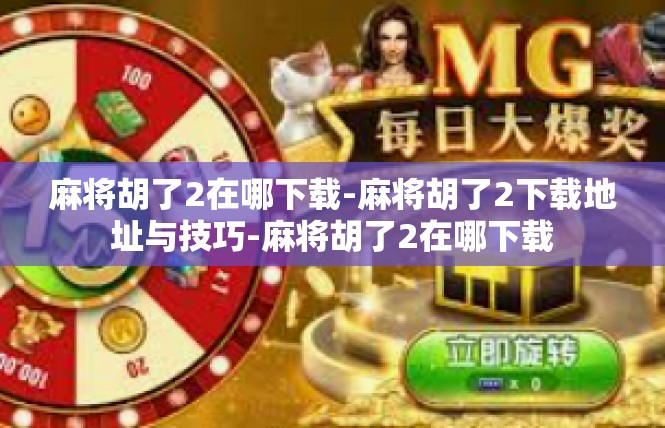 麻将胡了2在哪下载-麻将胡了2下载地址与技巧-麻将胡了2在哪下载