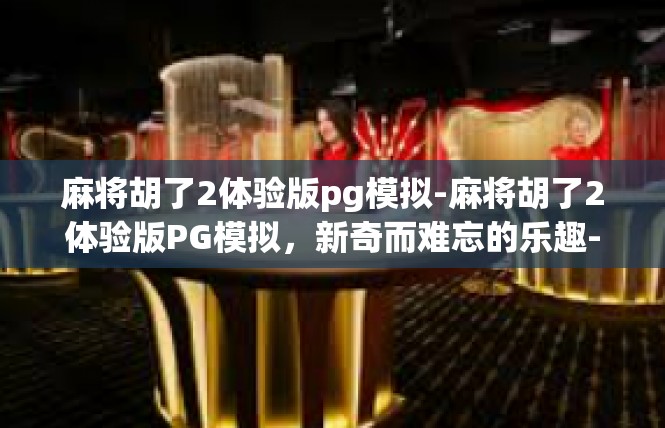 麻将胡了2体验版pg模拟-麻将胡了2体验版PG模拟，新奇而难忘的乐趣-麻将胡了2体验版pg模拟
