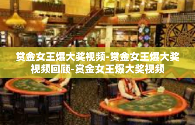 赏金女王爆大奖视频-赏金女王爆大奖视频回顾-赏金女王爆大奖视频
