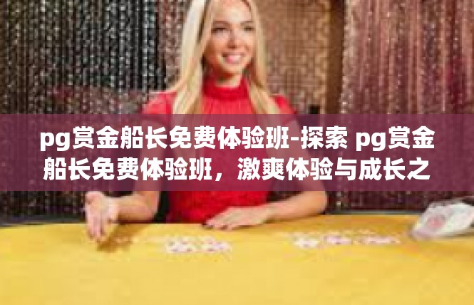 pg赏金船长免费体验班-探索 pg赏金船长免费体验班，激爽体验与成长之旅-pg赏金船长免费体验班