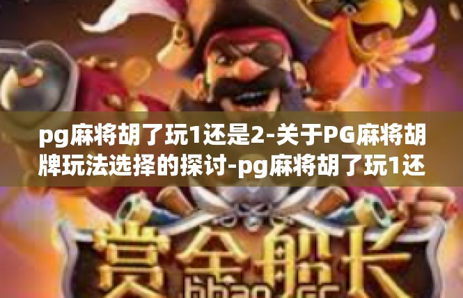 pg麻将胡了玩1还是2-关于PG麻将胡牌玩法选择的探讨-pg麻将胡了玩1还是2