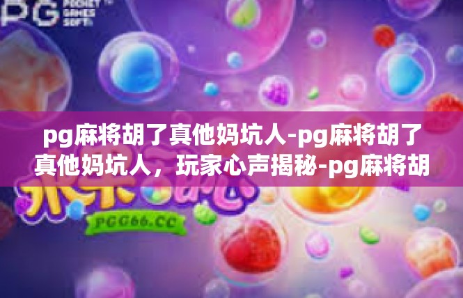 pg麻将胡了真他妈坑人-pg麻将胡了真他妈坑人，玩家心声揭秘-pg麻将胡了真他妈坑人