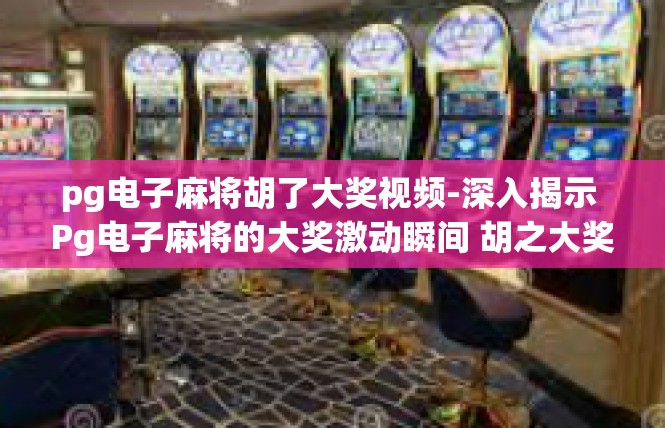 pg电子麻将胡了大奖视频-深入揭示 Pg电子麻将的大奖激动瞬间 胡之大奖的视频-pg电子麻将胡了大奖视频