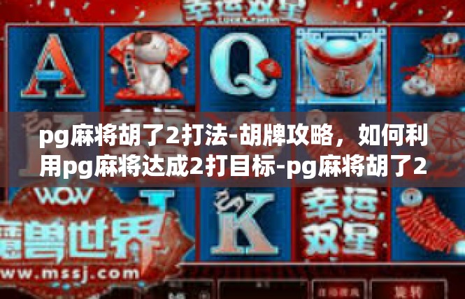 pg麻将胡了2打法-胡牌攻略，如何利用pg麻将达成2打目标-pg麻将胡了2打法