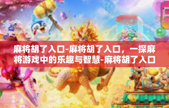 麻将胡了入口-麻将胡了入口，一探麻将游戏中的乐趣与智慧-麻将胡了入口