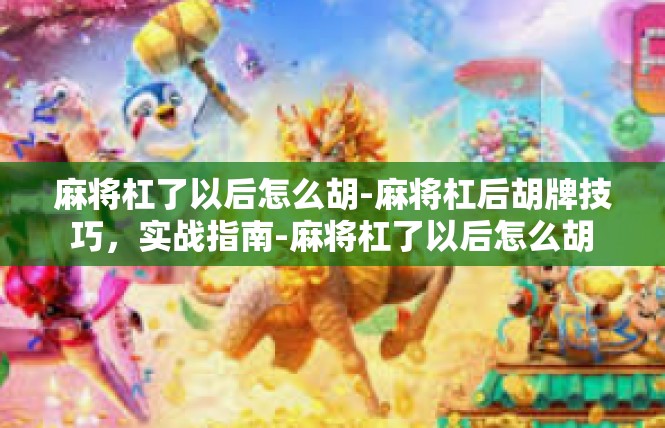 麻将杠了以后怎么胡-麻将杠后胡牌技巧，实战指南-麻将杠了以后怎么胡