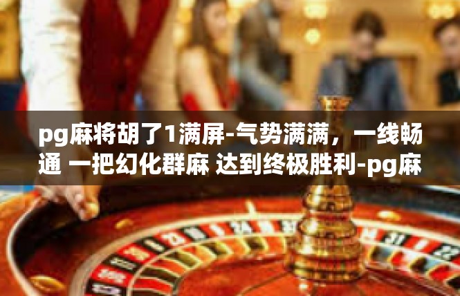 pg麻将胡了1满屏-气势满满，一线畅通 一把幻化群麻 达到终极胜利-pg麻将胡了1满屏