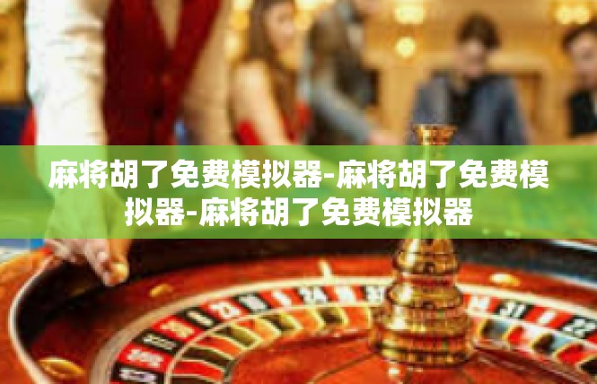 麻将胡了免费模拟器-麻将胡了免费模拟器-麻将胡了免费模拟器