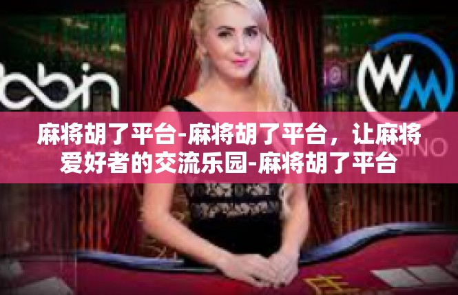 麻将胡了平台-麻将胡了平台，让麻将爱好者的交流乐园-麻将胡了平台